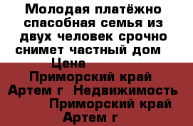 Молодая платёжно спасобная семья из двух человек срочно снимет частный дом › Цена ­ 6 500 - Приморский край, Артем г. Недвижимость »    . Приморский край,Артем г.